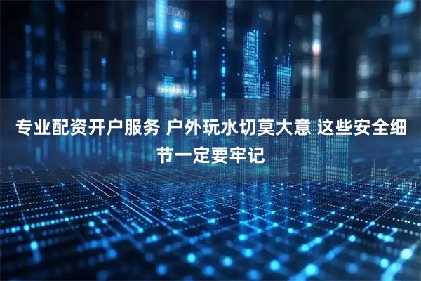 专业配资开户服务 户外玩水切莫大意 这些安全细节一定要牢记